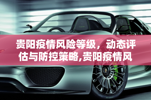 贵阳疫情风险等级，动态评估与防控策略,贵阳疫情风险等级