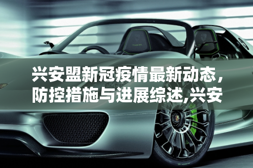 兴安盟新冠疫情最新动态，防控措施与进展综述,兴安盟新冠疫情最新消息