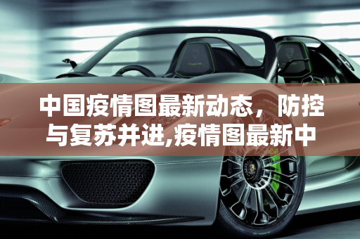 中国疫情图最新动态，防控与复苏并进,疫情图最新中国
