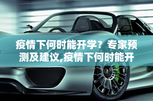 疫情下何时能开学？专家预测及建议,疫情下何时能开学？专家预测及建议