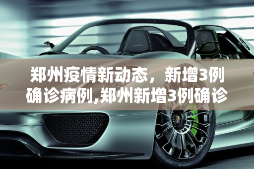 郑州疫情新动态，新增3例确诊病例,郑州新增3例确诊病例