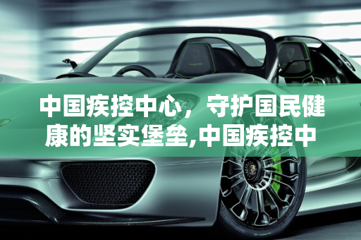 中国疾控中心，守护国民健康的坚实堡垒,中国疾控中心