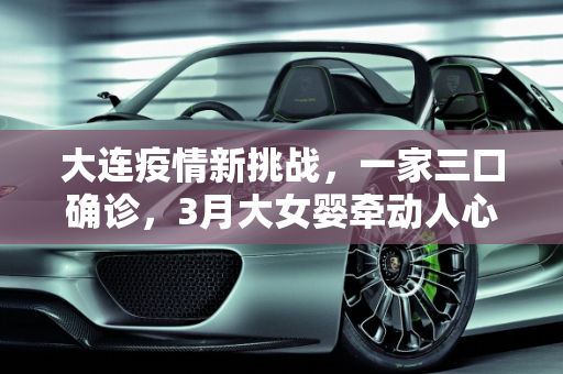 大连疫情新挑战，一家三口确诊，3月大女婴牵动人心,大连一家三口确诊 含3月大女婴