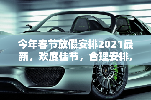 今年春节放假安排2021最新，欢度佳节，合理安排,今年春节放假安排2021最新