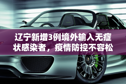 辽宁新增3例境外输入无症状感染者，疫情防控不容松懈,辽宁新增3例境外输入无症状