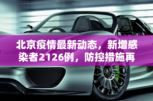北京疫情最新动态，新增感染者2126例，防控措施再升级,北京新增感染者2126例