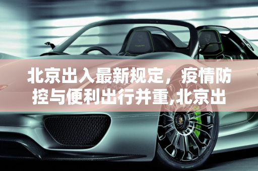 北京出入最新规定，疫情防控与便利出行并重,北京出入最新规定