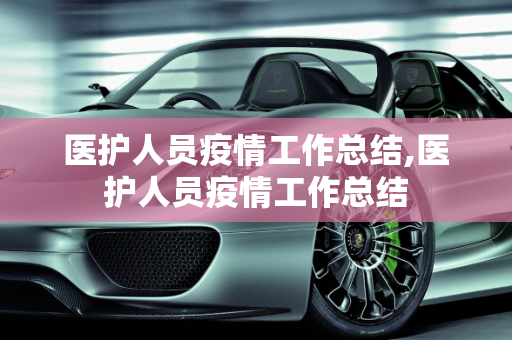 医护人员疫情工作总结,医护人员疫情工作总结