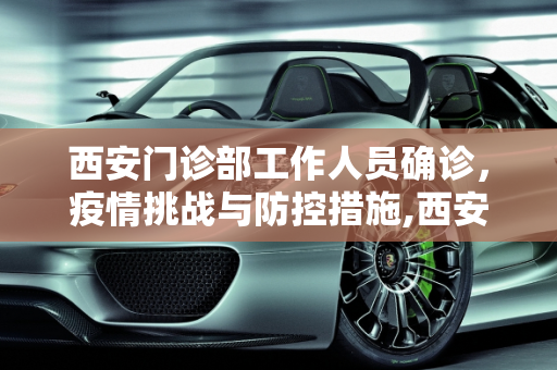 西安门诊部工作人员确诊，疫情挑战与防控措施,西安1名门诊部工作人员确诊