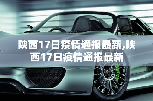 陕西17日疫情通报最新,陕西17日疫情通报最新