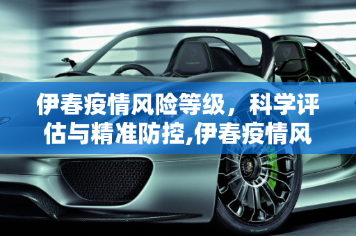 伊春疫情风险等级，科学评估与精准防控,伊春疫情风险等级