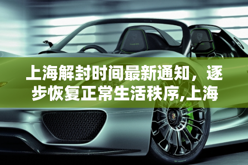 上海解封时间最新通知，逐步恢复正常生活秩序,上海解封时间最新通知