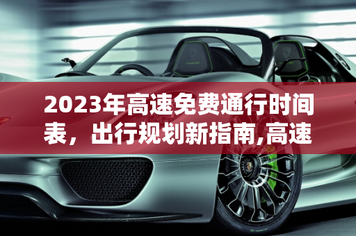 2023年高速免费通行时间表，出行规划新指南,高速免费2023年时间
