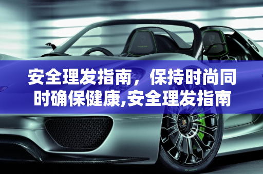 安全理发指南，保持时尚同时确保健康,安全理发指南