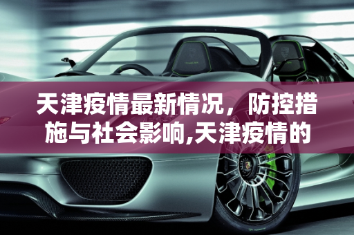 天津疫情最新情况，防控措施与社会影响,天津疫情的最新情况