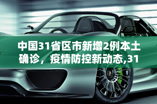 中国31省区市新增2例本土确诊，疫情防控新动态,31省新增2例确诊