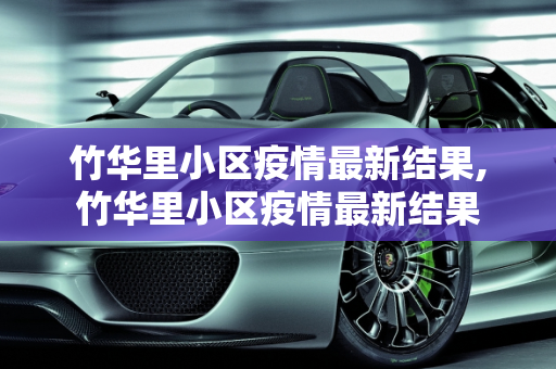竹华里小区疫情最新结果,竹华里小区疫情最新结果