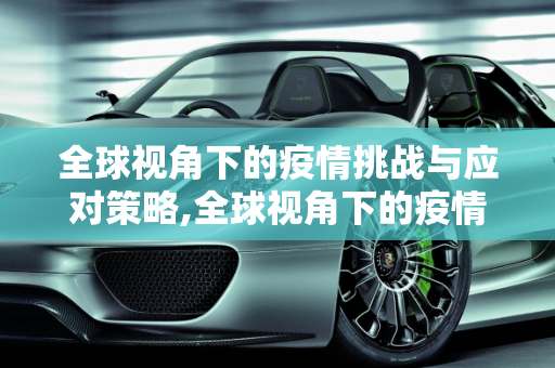 全球视角下的疫情挑战与应对策略,全球视角下的疫情挑战与应对策略