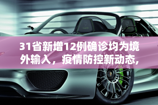 31省新增12例确诊均为境外输入，疫情防控新动态,31省新增12例确诊均为境外输入