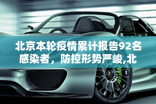 北京本轮疫情累计报告92名感染者，防控形势严峻,北京本轮疫情累报92名感染者