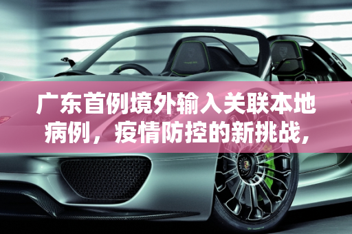 广东首例境外输入关联本地病例，疫情防控的新挑战,广东首例境外输入关联本地病例