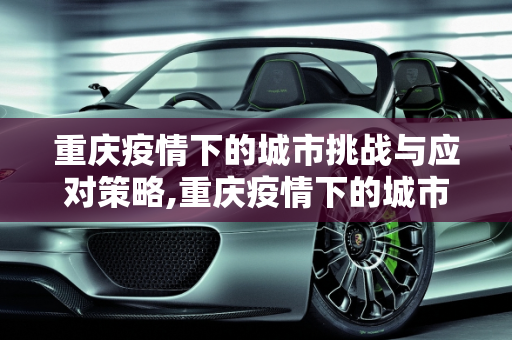 重庆疫情下的城市挑战与应对策略,重庆疫情下的城市挑战与应对策略