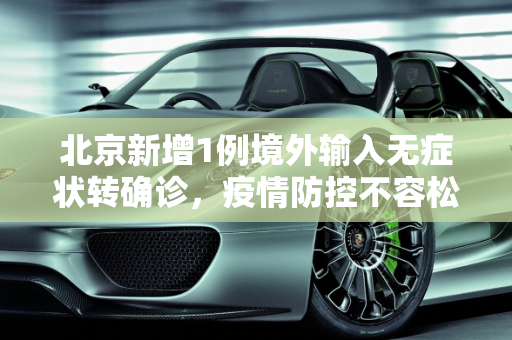 北京新增1例境外输入无症状转确诊，疫情防控不容松懈,北京新增1例境外输入无症状转确诊