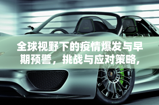 全球视野下的疫情爆发与早期预警，挑战与应对策略,全球视野下的疫情爆发与早期预警