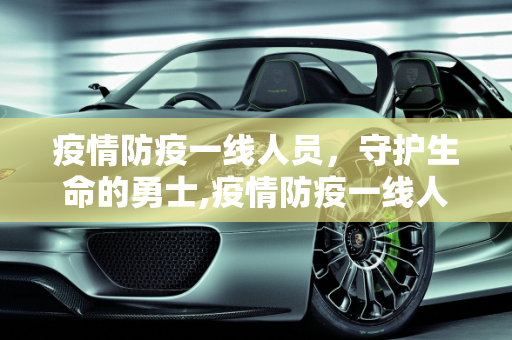 疫情防疫一线人员，守护生命的勇士,疫情防疫一线人员