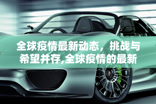 全球疫情最新动态，挑战与希望并存,全球疫情的最新消息