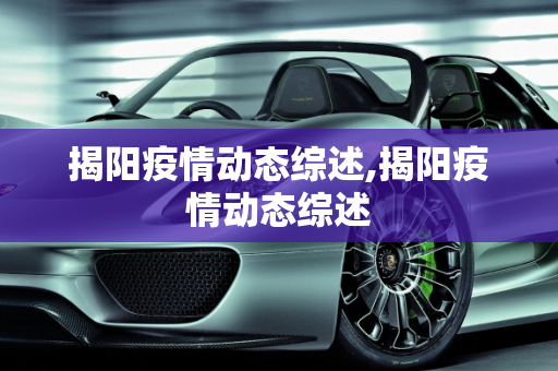 揭阳疫情动态综述,揭阳疫情动态综述