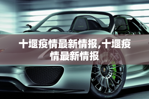 十堰疫情最新情报,十堰疫情最新情报