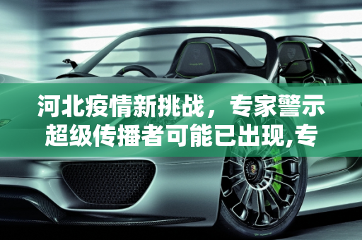 河北疫情新挑战，专家警示超级传播者可能已出现,专家:河北疫情或出现超级传播者
