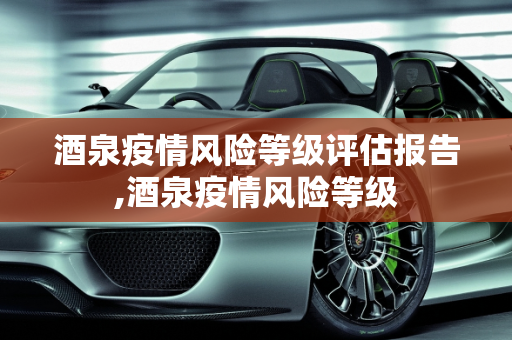 酒泉疫情风险等级评估报告,酒泉疫情风险等级