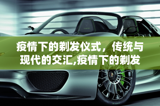 疫情下的剃发仪式，传统与现代的交汇,疫情下的剃发仪式