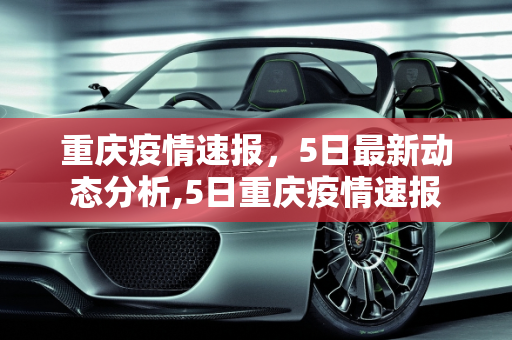 重庆疫情速报，5日最新动态分析,5日重庆疫情速报