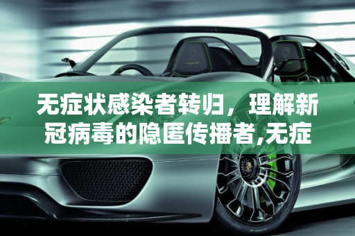 无症状感染者转归，理解新冠病毒的隐匿传播者,无症状感染者转归是什么意思