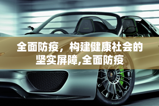 全面防疫，构建健康社会的坚实屏障,全面防疫