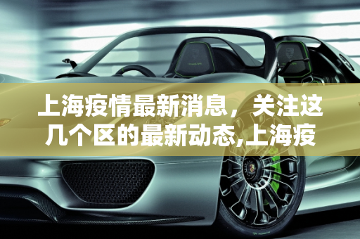 上海疫情最新消息，关注这几个区的最新动态,上海疫情最新消息在哪几个区