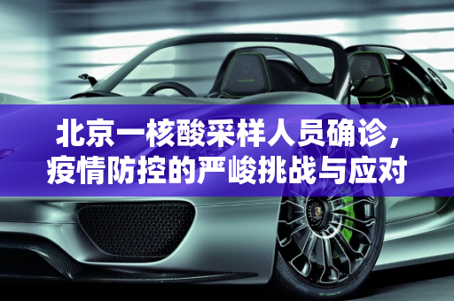 北京一核酸采样人员确诊，疫情防控的严峻挑战与应对策略,北京一核酸采样人员确诊
