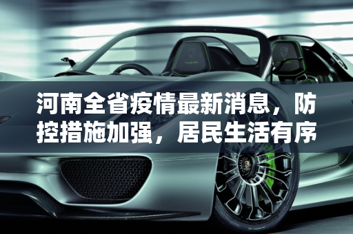 河南全省疫情最新消息，防控措施加强，居民生活有序,河南全省疫情最新消息
