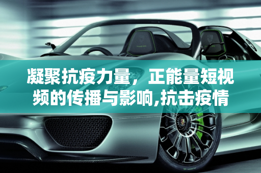 凝聚抗疫力量，正能量短视频的传播与影响,抗击疫情正能量短视频
