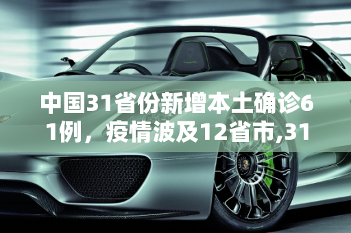中国31省份新增本土确诊61例，疫情波及12省市,31省份增本土确诊61例 涉12省市