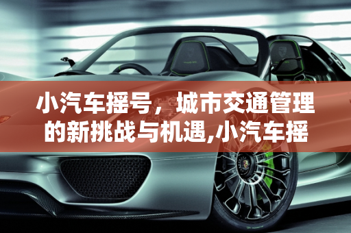 小汽车摇号，城市交通管理的新挑战与机遇,小汽车摇号