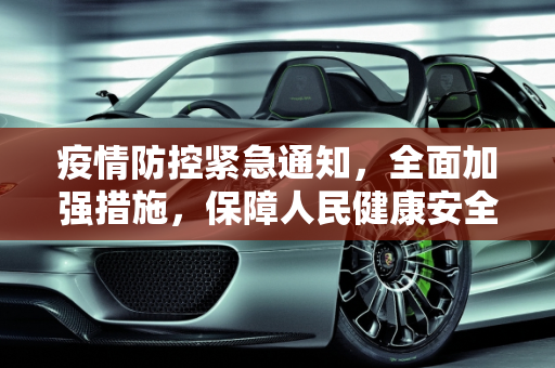 疫情防控紧急通知，全面加强措施，保障人民健康安全,疫情防控通知发布