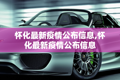 怀化最新疫情公布信息,怀化最新疫情公布信息