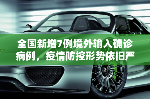 全国新增7例境外输入确诊病例，疫情防控形势依旧严峻,全国新增7例境外输入确诊