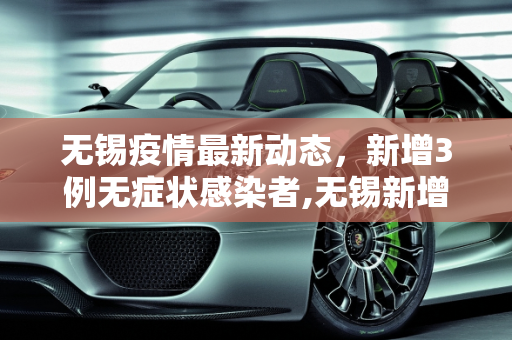 无锡疫情最新动态，新增3例无症状感染者,无锡新增3例无症状感染者