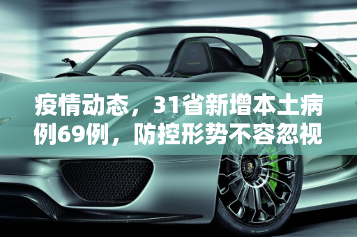 疫情动态，31省新增本土病例69例，防控形势不容忽视,31省新增本土69例