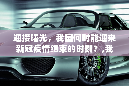 迎接曙光，我国何时能迎来新冠疫情结束的时刻？,我国何时能迎来新冠疫情结束的时刻？
